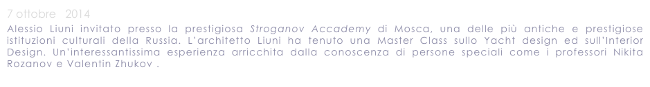 7 ottobre   2014  

Alessio Liuni invitato presso la prestigiosa Stroganov Accademy di Mosca, una delle più antiche e prestigiose istituzioni culturali della Russia. L’architetto Liuni ha tenuto una Master Class sullo Yacht design ed sull’Interior Design. Un’interessantissima esperienza arricchita dalla conoscenza di persone speciali come i professori Nikita Rozanov e Valentin Zhukov . 
Link alle foto della Master Class presso la Stroganov Accademy.