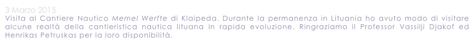 3 Marzo 2015
Visita al Cantiere Nautico Memel Werfte di Klaipeda. Durante la permanenza in Lituania ho avuto modo di visitare alcune realtà della cantieristica nautica lituana in rapida evoluzione. Ringraziamo il Professor Vassilji Djakof ed Henrikas Petruskas per la loro disponibilità.